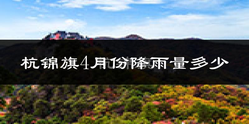 杭锦旗4月份降雨量多少?杭锦旗四月下雨多吗?