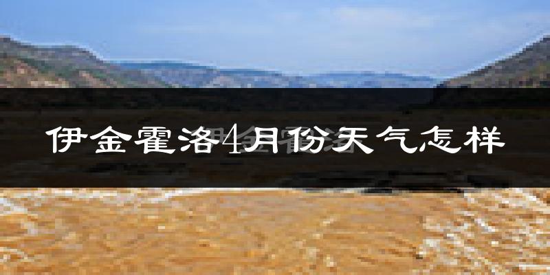 伊金霍洛旗4月份天气如何?冷热情况怎么样?