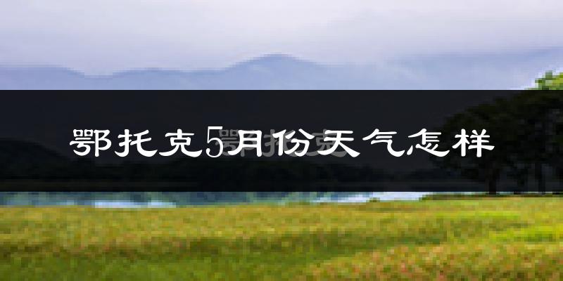 鄂托克旗5月份天气如何?很热吗?