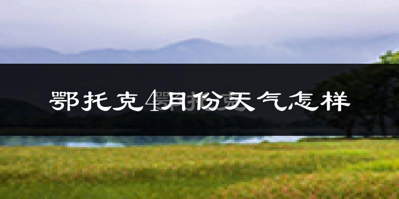 鄂托克旗4月份天气如何?冷热变化大吗?