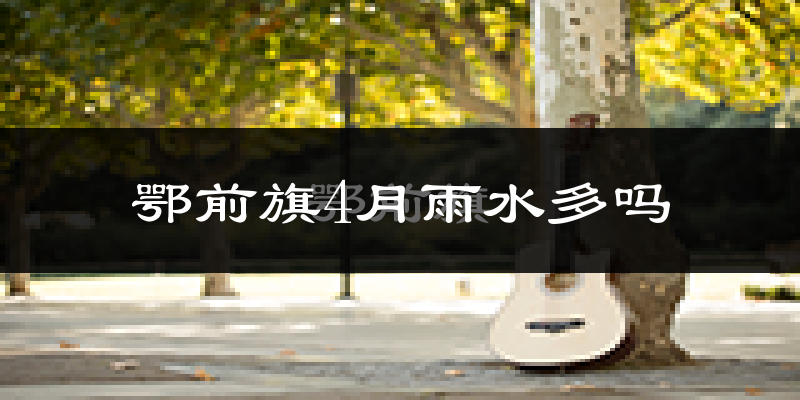 鄂前旗4月雨水多吗?