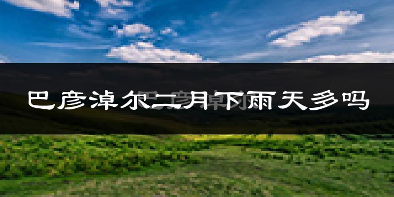 巴彦淖尔二月下雨天多吗?巴彦淖尔2月份降雨量多少?