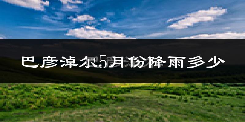 巴彦淖尔5月份降雨多少?