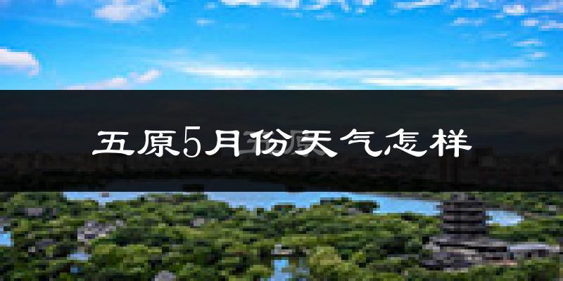 五原县5月份天气如何?很冷还是很热?