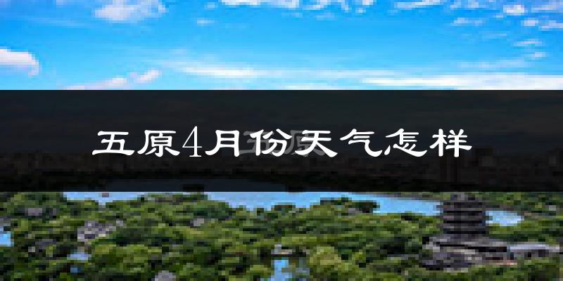 五原县4月份天气如何?天气冷热情况分析