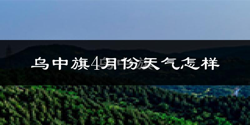 乌拉特中旗4月份天气如何?冷吗?过去两年天气对比分析