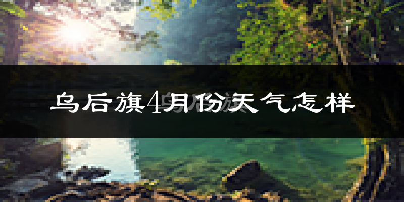 乌拉特后旗4月份天气如何?冷热情况分析
