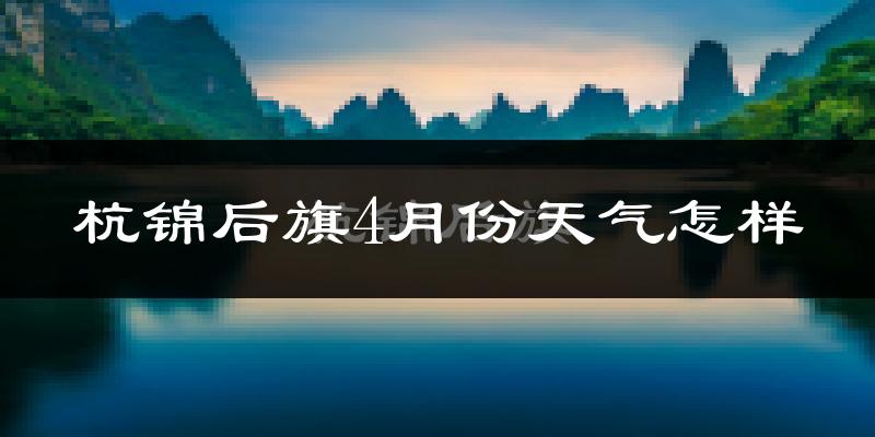 杭锦后旗4月份天气如何?冷热情况怎么样?