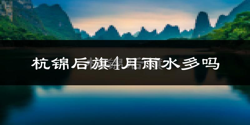 杭锦后旗4月雨水多吗?