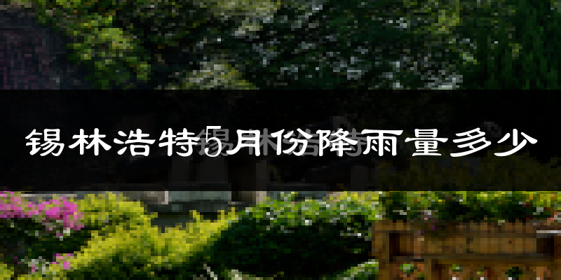 锡林浩特5月份降雨量多少?锡林浩特五月下雨多吗?