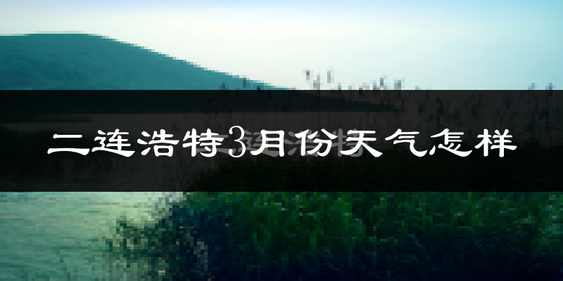 二连浩特市3月份天气如何?还冷吗?