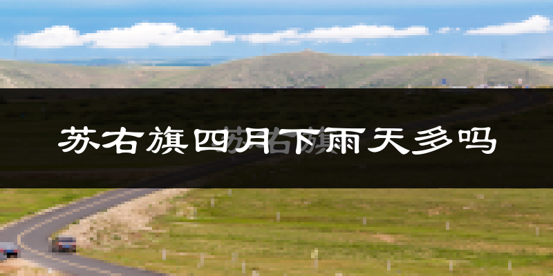 苏右旗四月下雨天多吗?苏右旗4月份降雨量多少?