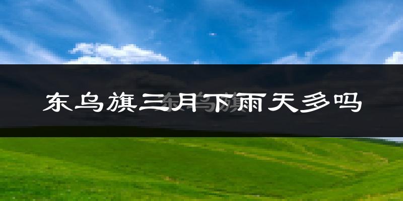 东乌旗三月下雨天多吗?东乌旗3月份降雨量多少?