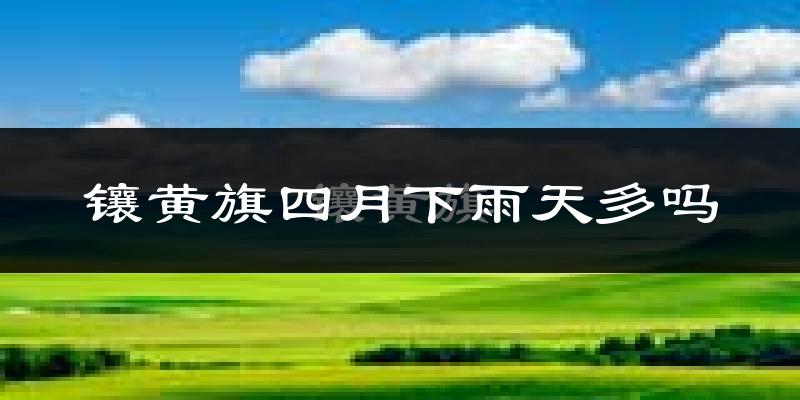 镶黄旗四月下雨天多吗?镶黄旗4月份降雨量多少?