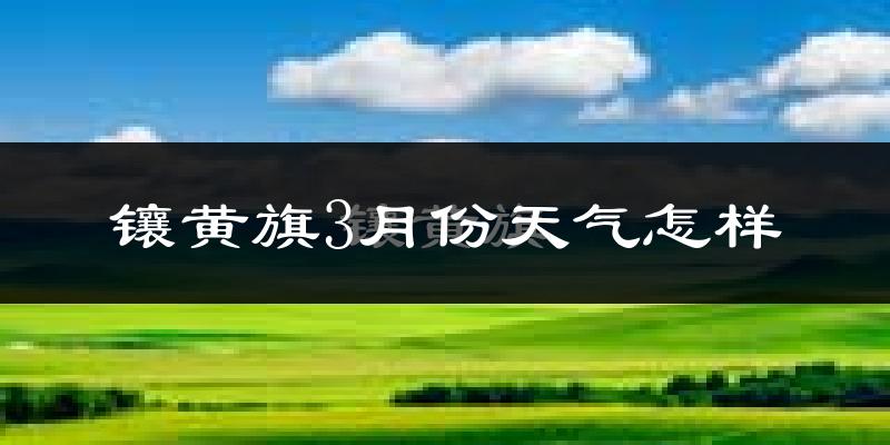 镶黄旗3月份天气如何?很冷吗?
