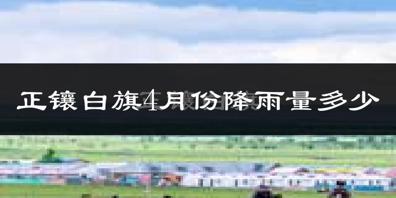 正镶白旗4月份降雨量多少?正镶白旗四月下雨多吗?