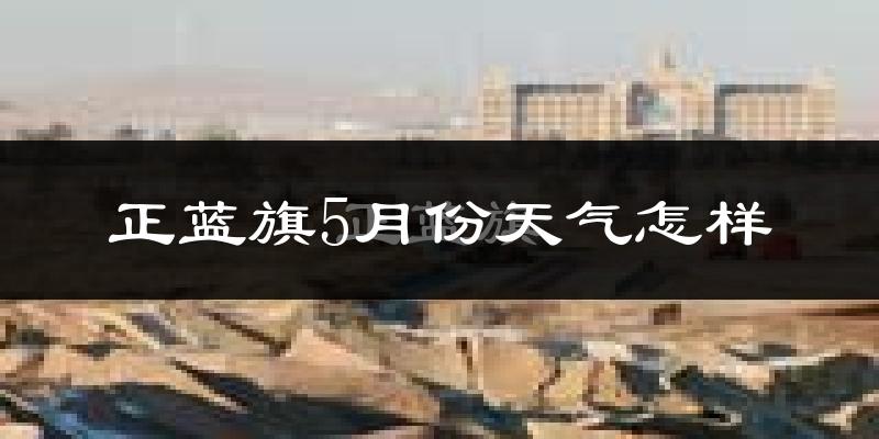 正蓝旗5月份天气如何?冷热变化大吗?