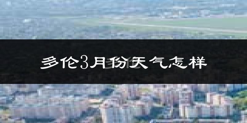 多伦县3月份天气如何?很冷吗?