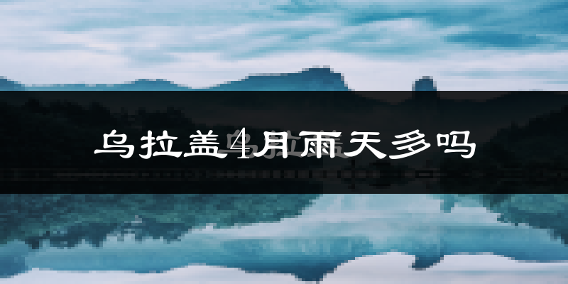 乌拉盖4月雨天多吗?
