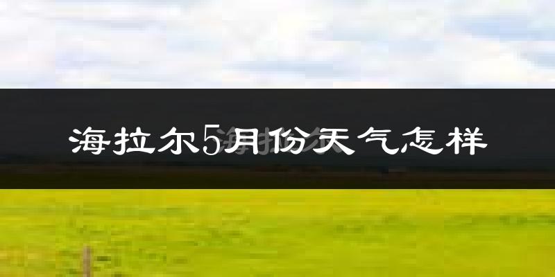 海拉尔5月份天气怎样?海拉尔五月冷不冷?
