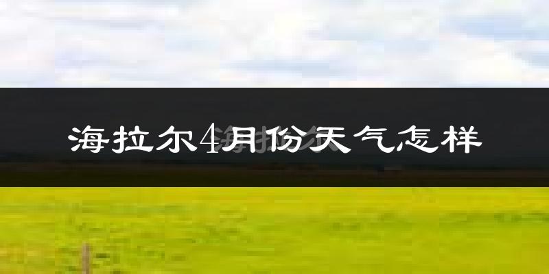 海拉尔4月份天气怎样?海拉尔四月冷不冷?