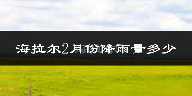 海拉尔2月份降雨量多少?海拉尔二月下雨多吗?