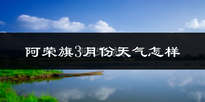 阿荣旗3月份天气如何?很冷吗?