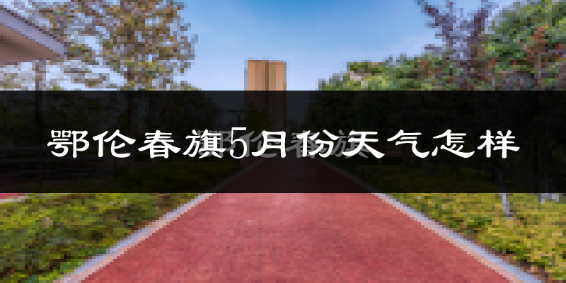 鄂伦春自治旗5月份天气如何?很冷吗?