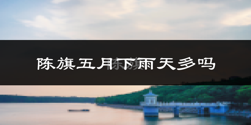 陈旗五月下雨天多吗?陈旗5月份降雨量多少?