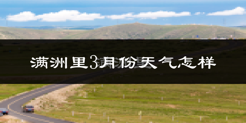 满洲里市3月份天气如何?很冷吗?
