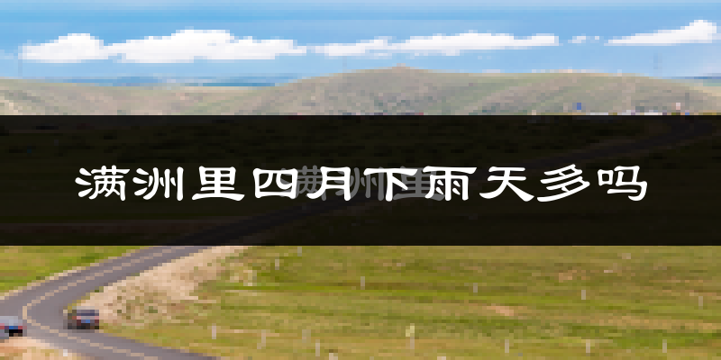 满洲里四月下雨天多吗?满洲里4月份降雨量多少?