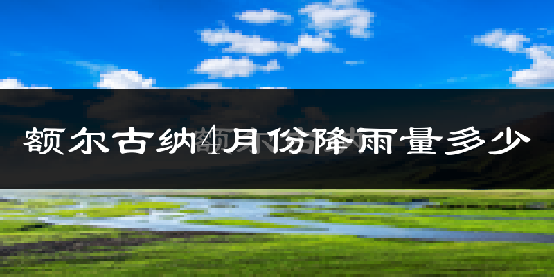 额尔古纳4月份降雨量多少?额尔古纳四月下雨多吗?