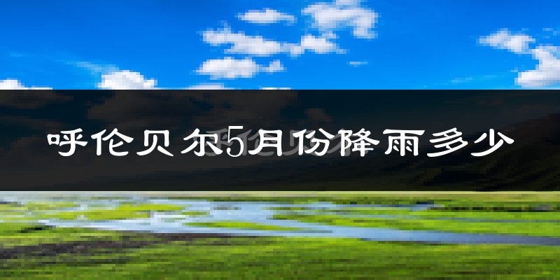 呼伦贝尔5月份降雨多少?