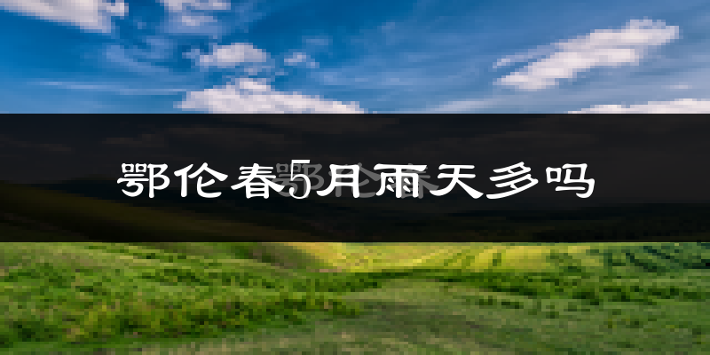 鄂伦春5月雨天多吗?