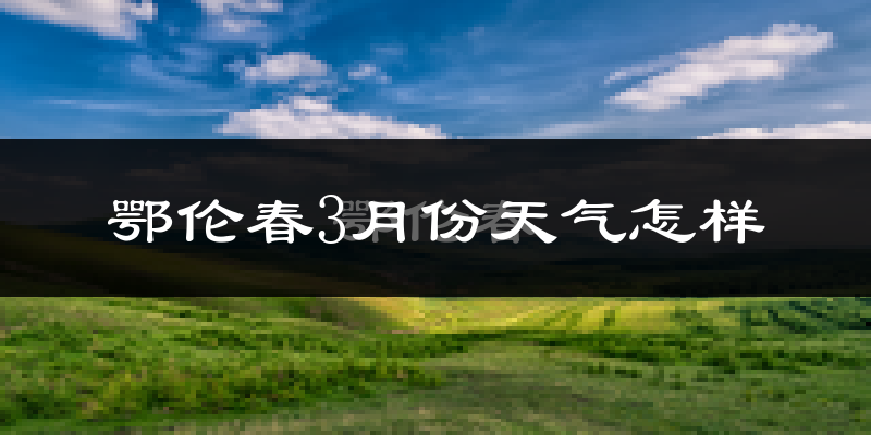 鄂伦春自治旗3月份天气如何?很冷吗?