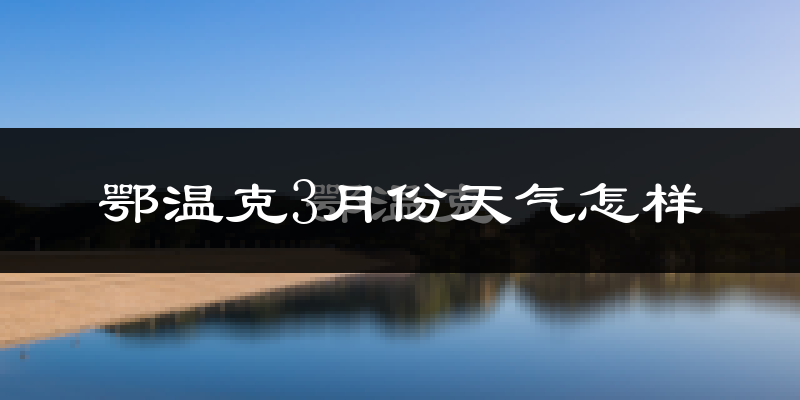 鄂温克族自治旗3月份天气如何?很冷吗?