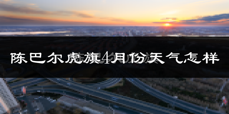 陈巴尔虎旗4月份天气如何?冷吗?