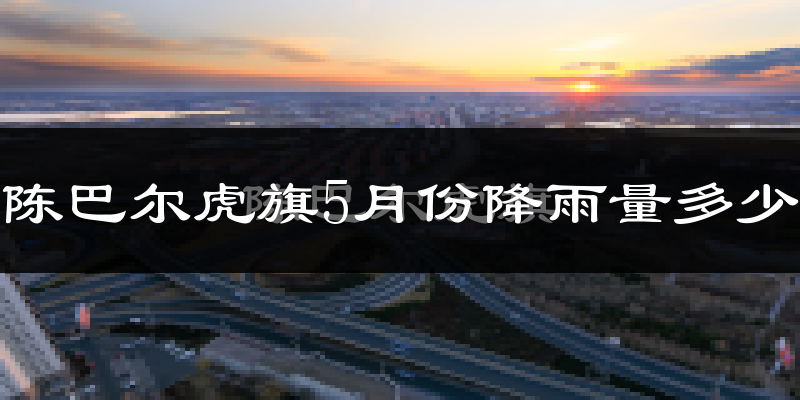 陈巴尔虎旗5月份降雨量多少?陈巴尔虎旗五月下雨多吗?