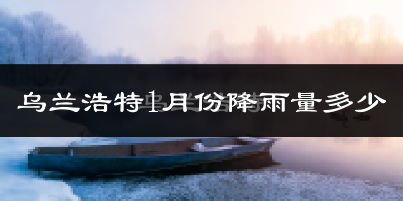 乌兰浩特1月份降雨量多少?乌兰浩特一月下雨多吗?