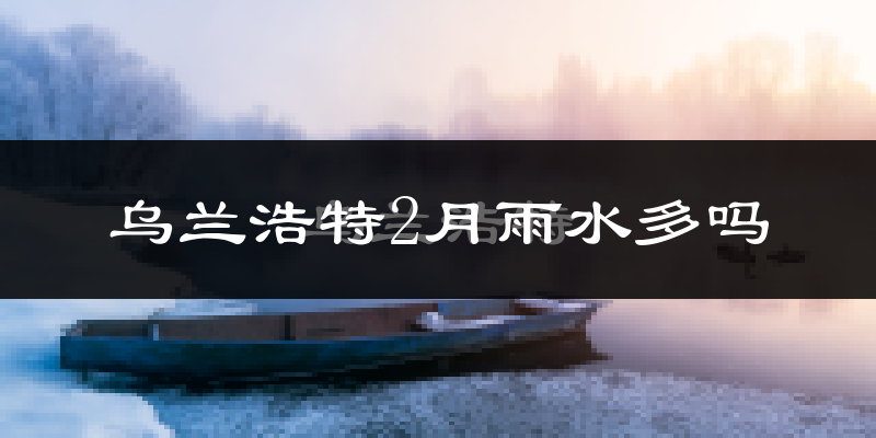 乌兰浩特2月雨水多吗?