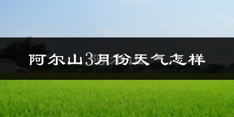 阿尔山市3月份天气如何?很冷吗?