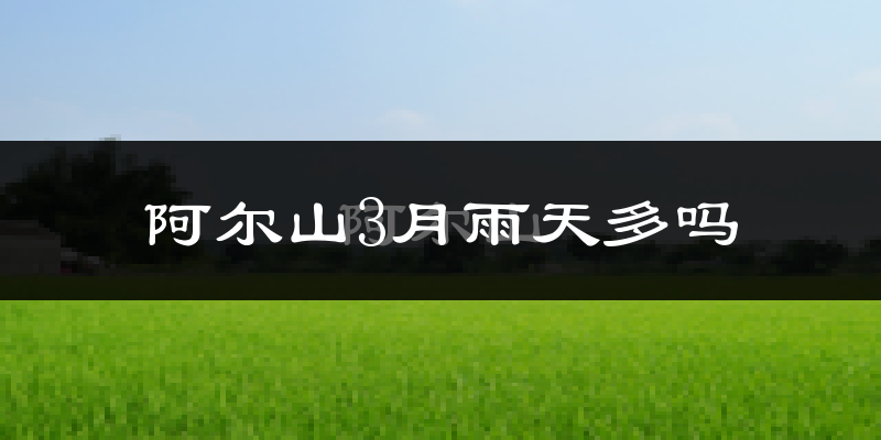 阿尔山3月雨天多吗?