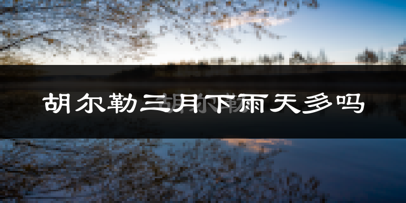 胡尔勒三月下雨天多吗?胡尔勒3月份降雨量多少?