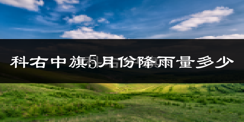 科右中旗5月份降雨量多少?科右中旗五月下雨多吗?