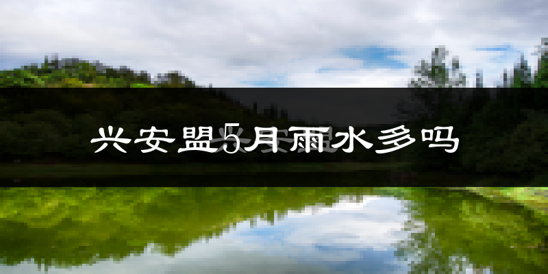 兴安盟5月雨水多吗?