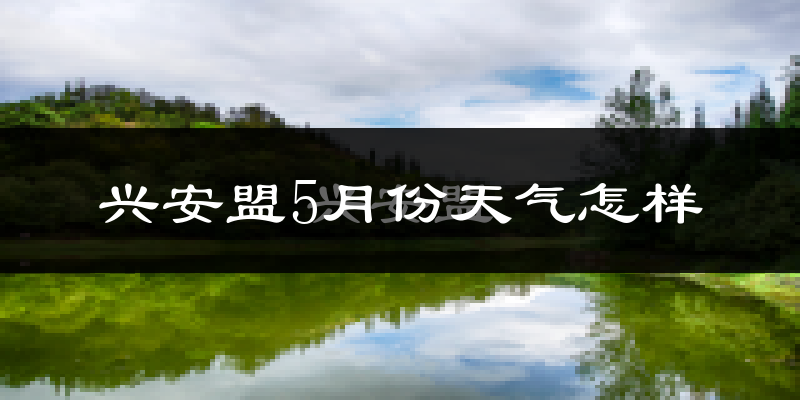 兴安盟5月份天气如何?很热吗?