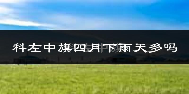 科左中旗四月下雨天多吗?科左中旗4月份降雨量多少?
