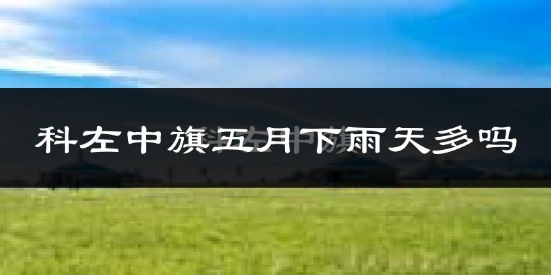 科左中旗五月下雨天多吗?科左中旗5月份降雨量多少?