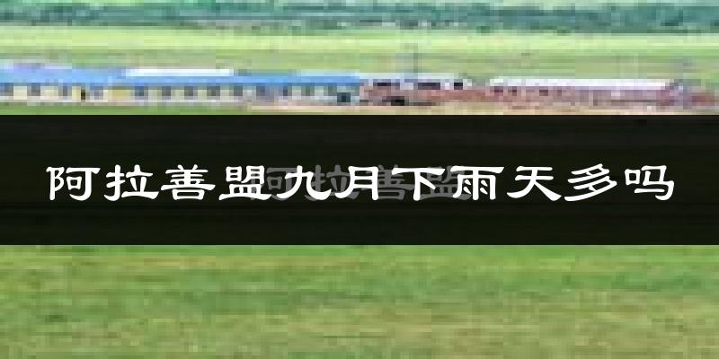 阿拉善盟九月下雨天多吗?阿拉善盟9月份降雨量多少?
