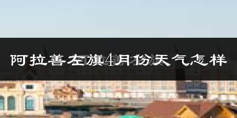 阿拉善左旗4月份天气如何?冷热情况怎么样?